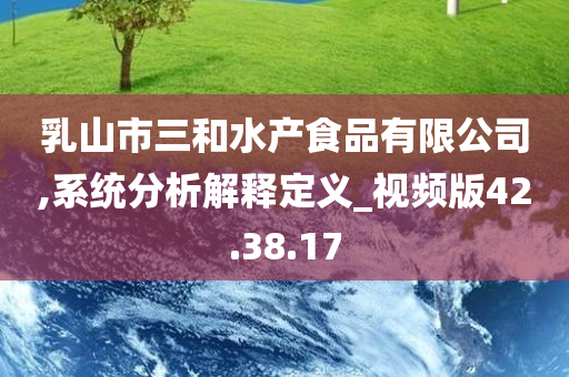 乳山市三和水产食品有限公司,系统分析解释定义_视频版42.38.17