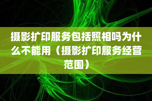 摄影扩印服务包括照相吗为什么不能用（摄影扩印服务经营范围）