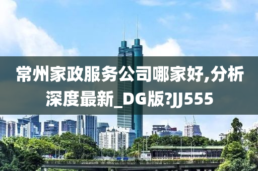 常州家政服务公司哪家好,分析深度最新_DG版?JJ555