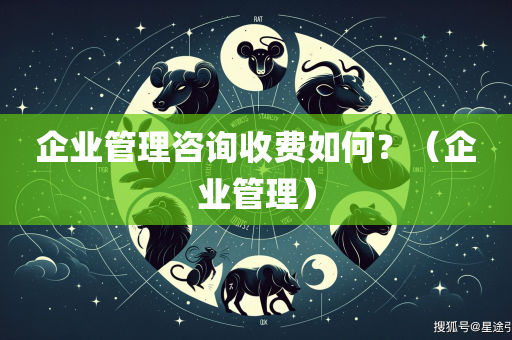 企业管理咨询收费如何？（企业管理）