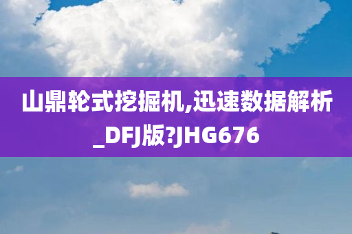 山鼎轮式挖掘机,迅速数据解析_DFJ版?JHG676