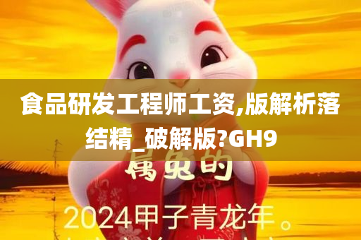 食品研发工程师工资,版解析落结精_破解版?GH9