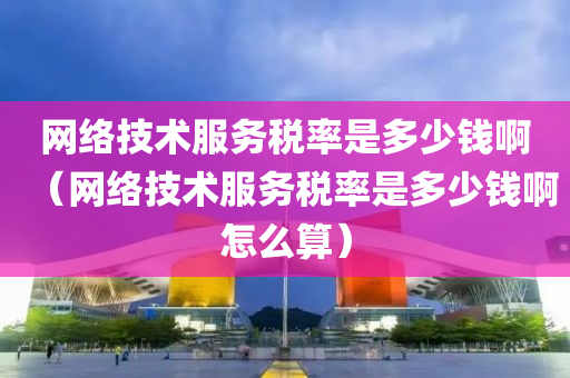 网络技术服务税率是多少钱啊（网络技术服务税率是多少钱啊怎么算）