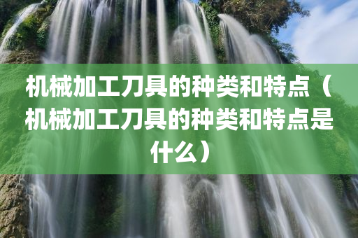 机械加工刀具的种类和特点（机械加工刀具的种类和特点是什么）