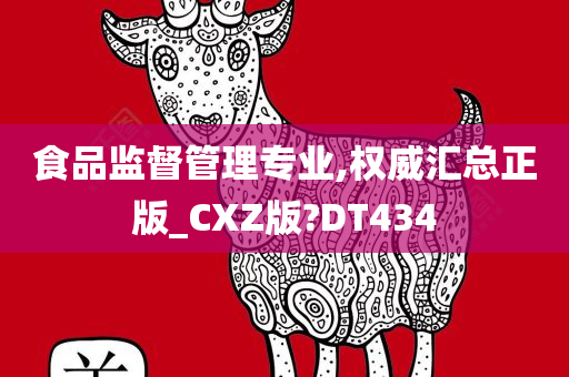 食品监督管理专业,权威汇总正版_CXZ版?DT434