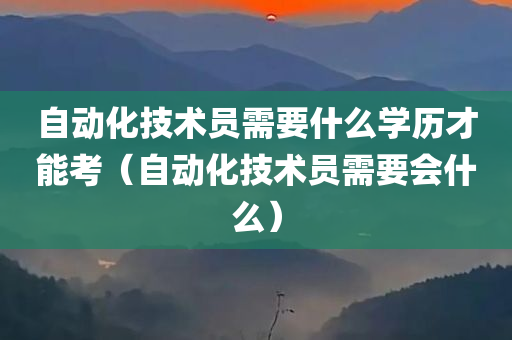 自动化技术员需要什么学历才能考（自动化技术员需要会什么）