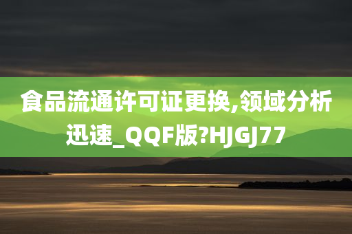 食品流通许可证更换,领域分析迅速_QQF版?HJGJ77