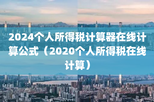 2024个人所得税计算器在线计算公式（2020个人所得税在线计算）