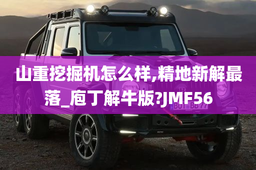 山重挖掘机怎么样,精地新解最落_庖丁解牛版?JMF56