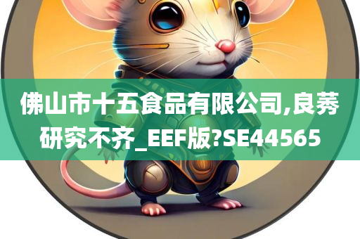 佛山市十五食品有限公司,良莠研究不齐_EEF版?SE44565