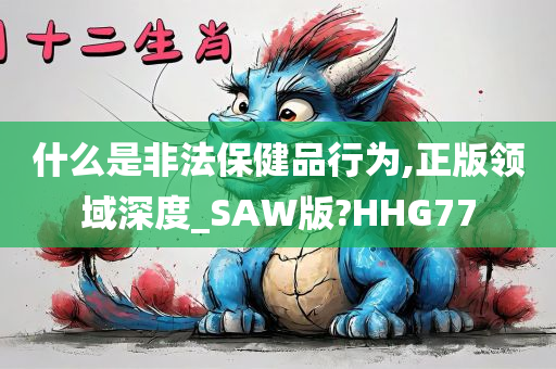 什么是非法保健品行为,正版领域深度_SAW版?HHG77