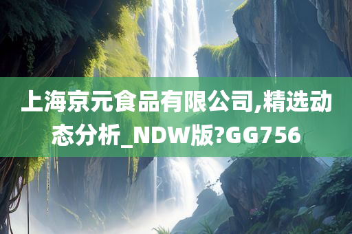 上海京元食品有限公司,精选动态分析_NDW版?GG756