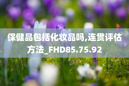 保健品包括化妆品吗,连贯评估方法_FHD85.75.92