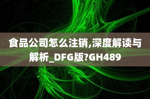 食品公司怎么注销,深度解读与解析_DFG版?GH489