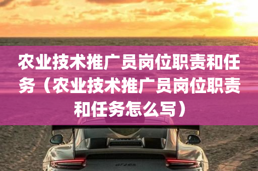 农业技术推广员岗位职责和任务（农业技术推广员岗位职责和任务怎么写）