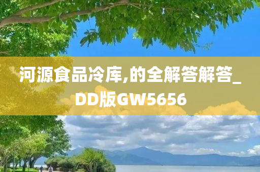 河源食品冷库,的全解答解答_DD版GW5656