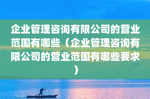 企业管理咨询有限公司的营业范围有哪些（企业管理咨询有限公司的营业范围有哪些要求）