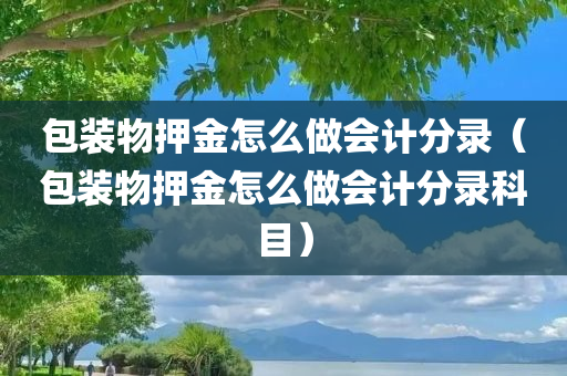 包装物押金怎么做会计分录（包装物押金怎么做会计分录科目）