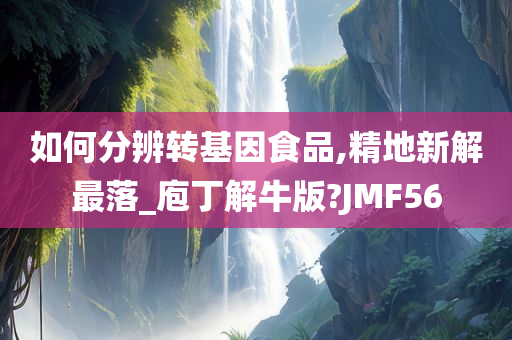 如何分辨转基因食品,精地新解最落_庖丁解牛版?JMF56