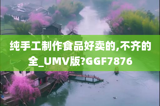 纯手工制作食品好卖的,不齐的全_UMV版?GGF7876