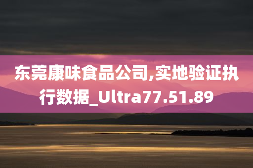 东莞康味食品公司,实地验证执行数据_Ultra77.51.89