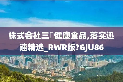 株式会社三恊健康食品,落实迅速精选_RWR版?GJU86