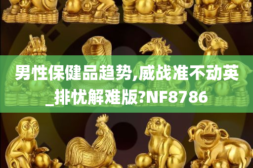 男性保健品趋势,威战准不动英_排忧解难版?NF8786