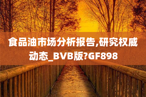 食品油市场分析报告,研究权威动态_BVB版?GF898