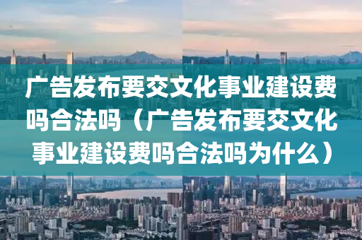 广告发布要交文化事业建设费吗合法吗（广告发布要交文化事业建设费吗合法吗为什么）