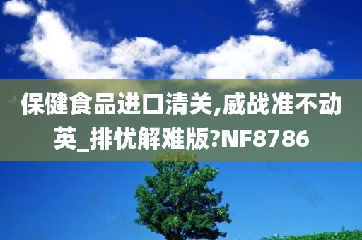 保健食品进口清关,威战准不动英_排忧解难版?NF8786