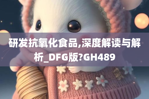 研发抗氧化食品,深度解读与解析_DFG版?GH489