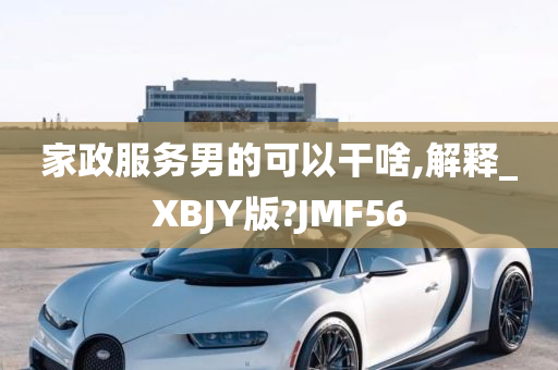 家政服务男的可以干啥,解释_XBJY版?JMF56