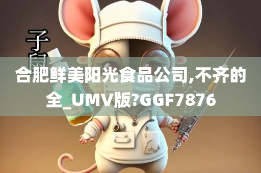 合肥鲜美阳光食品公司,不齐的全_UMV版?GGF7876