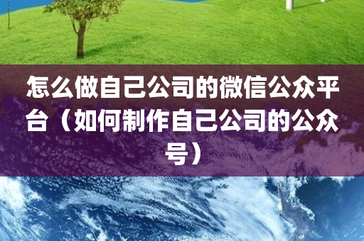 怎么做自己公司的微信公众平台（如何制作自己公司的公众号）