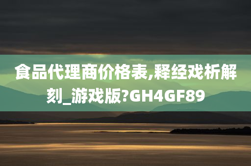 食品代理商价格表,释经戏析解刻_游戏版?GH4GF89