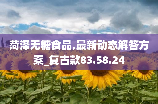 菏泽无糖食品,最新动态解答方案_复古款83.58.24