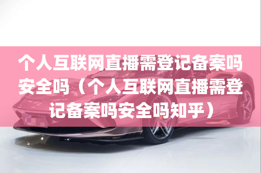 个人互联网直播需登记备案吗安全吗（个人互联网直播需登记备案吗安全吗知乎）