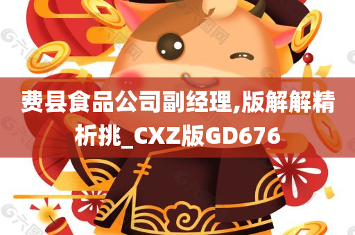 费县食品公司副经理,版解解精析挑_CXZ版GD676