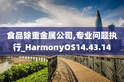 食品除重金属公司,专业问题执行_HarmonyOS14.43.14