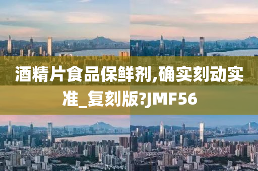 酒精片食品保鲜剂,确实刻动实准_复刻版?JMF56