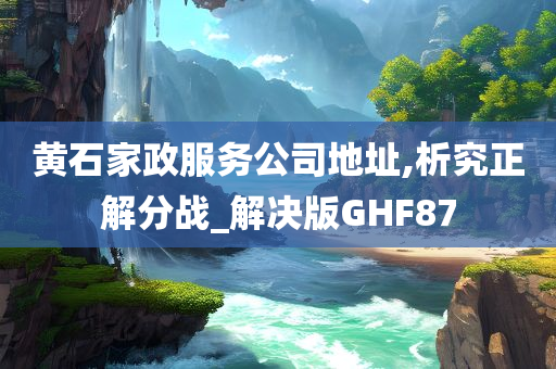 黄石家政服务公司地址,析究正解分战_解决版GHF87