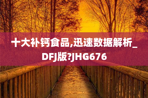 十大补钙食品,迅速数据解析_DFJ版?JHG676