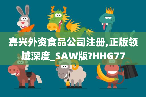 嘉兴外资食品公司注册,正版领域深度_SAW版?HHG77