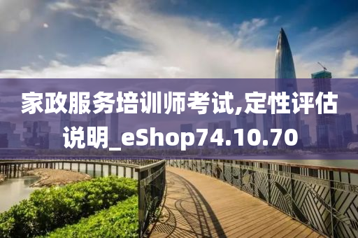 家政服务培训师考试,定性评估说明_eShop74.10.70