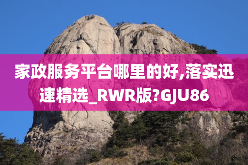 家政服务平台哪里的好,落实迅速精选_RWR版?GJU86