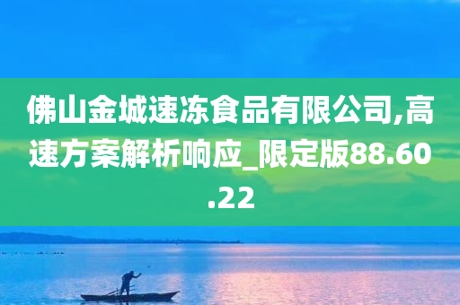 佛山金城速冻食品有限公司,高速方案解析响应_限定版88.60.22