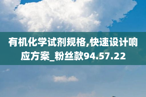 有机化学试剂规格,快速设计响应方案_粉丝款94.57.22