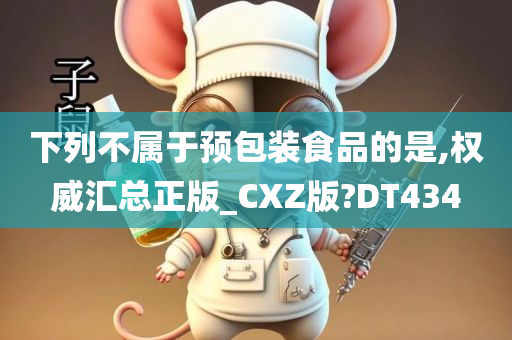 下列不属于预包装食品的是,权威汇总正版_CXZ版?DT434