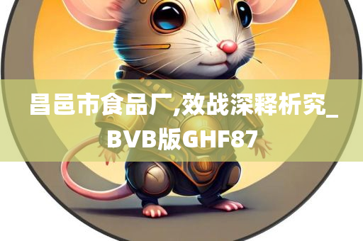 昌邑市食品厂,效战深释析究_BVB版GHF87