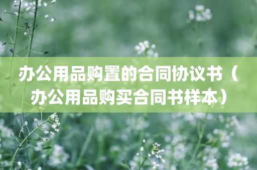 办公用品购置的合同协议书（办公用品购买合同书样本）